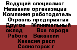 Ведущий специалист › Название организации ­ Компания-работодатель › Отрасль предприятия ­ Другое › Минимальный оклад ­ 1 - Все города Работа » Вакансии   . Хакасия респ.,Саяногорск г.